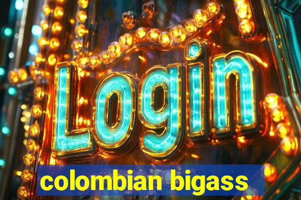 colombian bigass